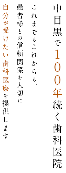 中目黒で100年続く歯科医院 これまでもこれからも、患者様との信頼関係を大切に 自分が受けたい歯科医療を提供します